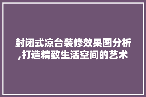 封闭式凉台装修效果图分析,打造精致生活空间的艺术