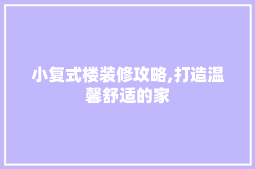 小复式楼装修攻略,打造温馨舒适的家
