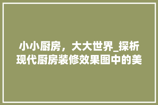 小小厨房，大大世界_探析现代厨房装修效果图中的美学与适用性 实木门