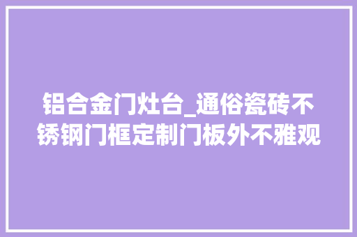 铝合金门灶台_通俗瓷砖不锈钢门框定制门板外不雅观嵬峨上的砖夹橱柜施工详解