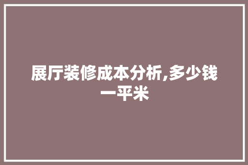 展厅装修成本分析,多少钱一平米