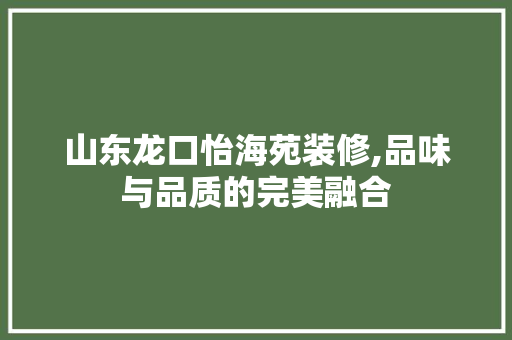 山东龙口怡海苑装修,品味与品质的完美融合
