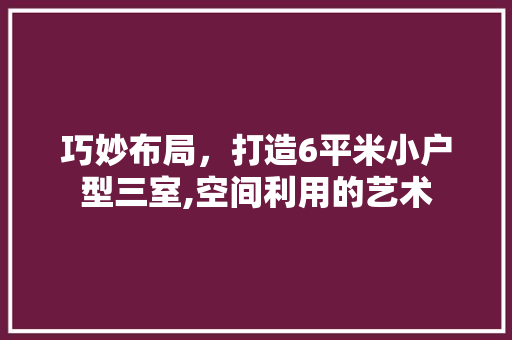 巧妙布局，打造6平米小户型三室,空间利用的艺术