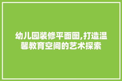 幼儿园装修平面图,打造温馨教育空间的艺术探索