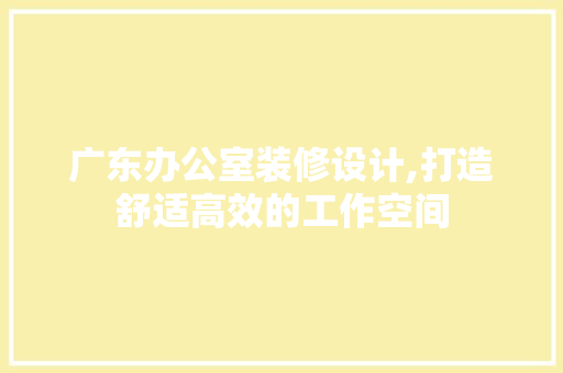 广东办公室装修设计,打造舒适高效的工作空间