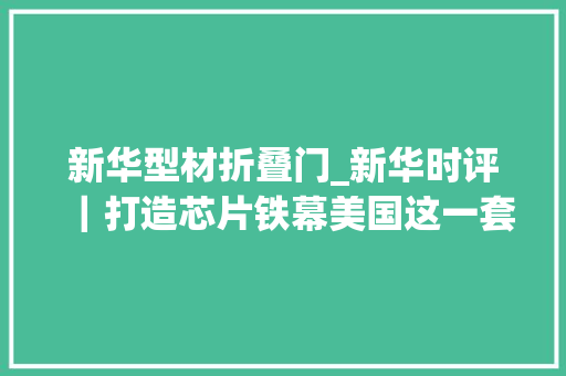 新华型材折叠门_新华时评｜打造芯片铁幕美国这一套行不通
