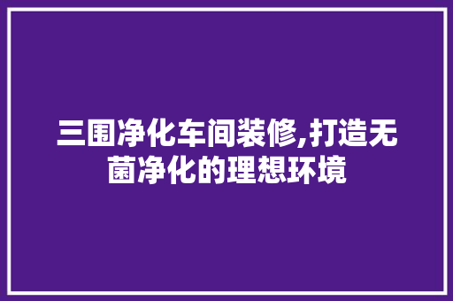 三围净化车间装修,打造无菌净化的理想环境