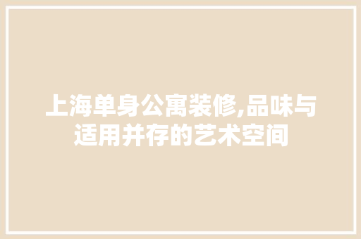 上海单身公寓装修,品味与适用并存的艺术空间