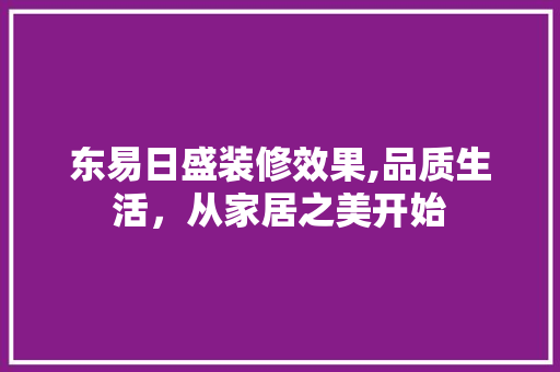 东易日盛装修效果,品质生活，从家居之美开始