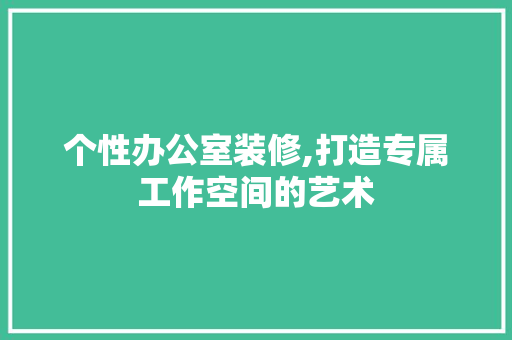个性办公室装修,打造专属工作空间的艺术