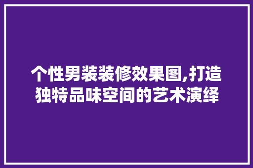 个性男装装修效果图,打造独特品味空间的艺术演绎