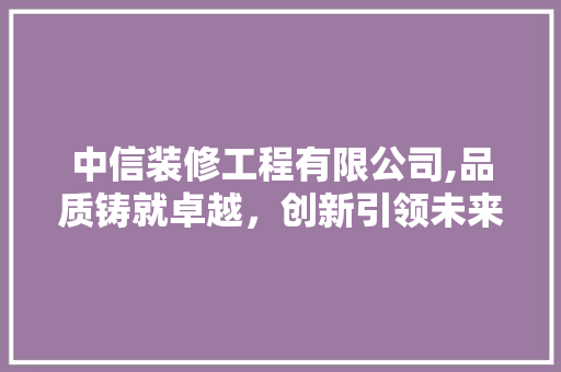 中信装修工程有限公司,品质铸就卓越，创新引领未来