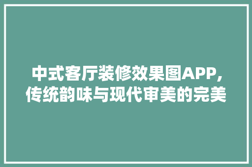 中式客厅装修效果图APP,传统韵味与现代审美的完美融合