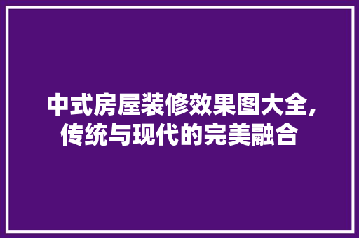 中式房屋装修效果图大全,传统与现代的完美融合