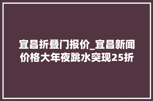 宜昌折叠门报价_宜昌新闻价格大年夜跳水突现25折