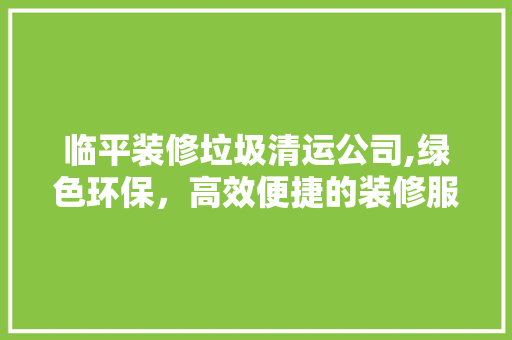 临平装修垃圾清运公司,绿色环保，高效便捷的装修服务保障