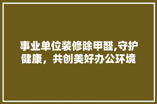 事业单位装修除甲醛,守护健康，共创美好办公环境