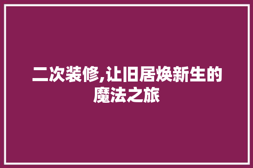 二次装修,让旧居焕新生的魔法之旅
