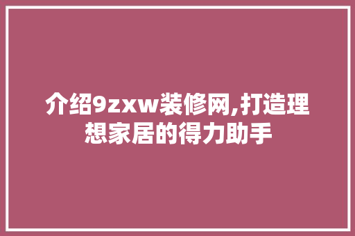介绍9zxw装修网,打造理想家居的得力助手