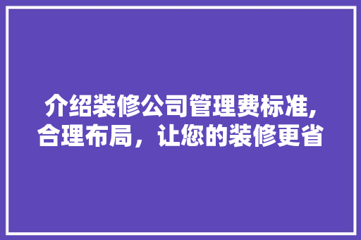 介绍装修公司管理费标准,合理布局，让您的装修更省心