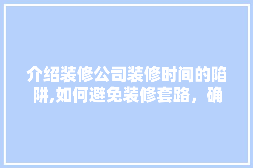 介绍装修公司装修时间的陷阱,如何避免装修套路，确保工期如期完成