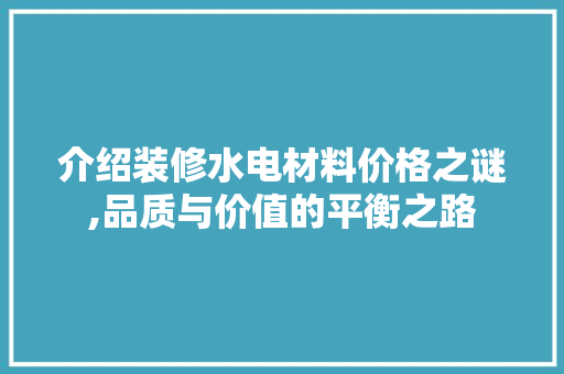 介绍装修水电材料价格之谜,品质与价值的平衡之路