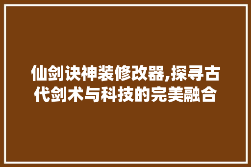 仙剑诀神装修改器,探寻古代剑术与科技的完美融合