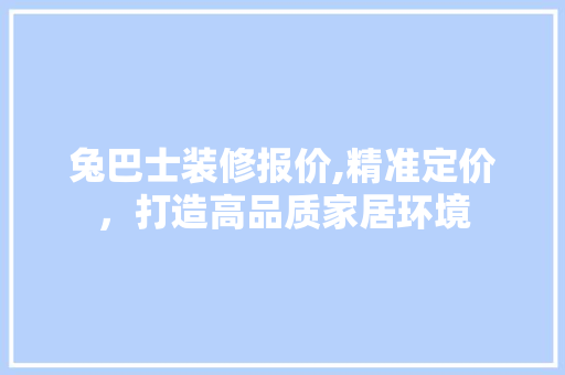 兔巴士装修报价,精准定价，打造高品质家居环境