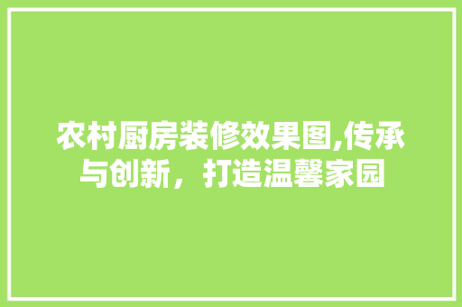 农村厨房装修效果图,传承与创新，打造温馨家园