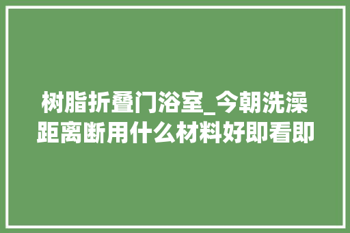 树脂折叠门浴室_今朝洗澡距离断用什么材料好即看即懂