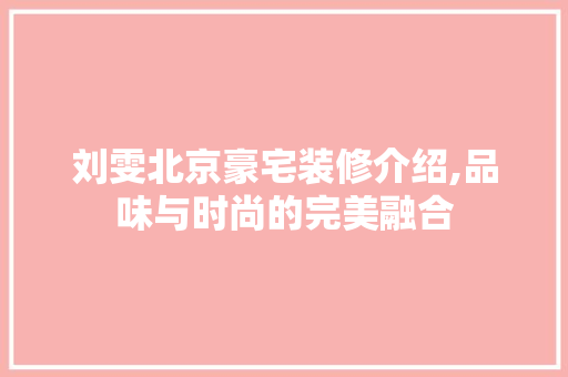 刘雯北京豪宅装修介绍,品味与时尚的完美融合