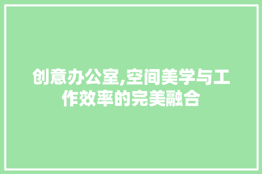 创意办公室,空间美学与工作效率的完美融合