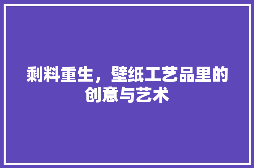 剩料重生，壁纸工艺品里的创意与艺术