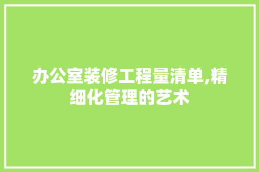办公室装修工程量清单,精细化管理的艺术
