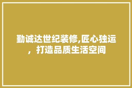 勤诚达世纪装修,匠心独运，打造品质生活空间