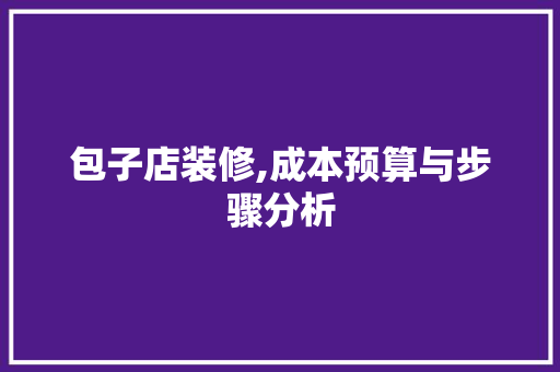 包子店装修,成本预算与步骤分析