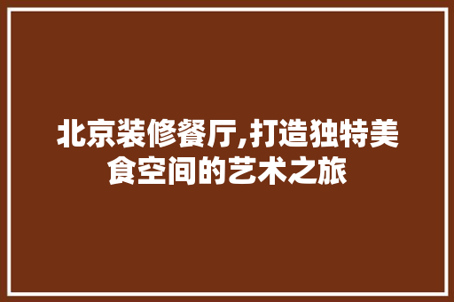 北京装修餐厅,打造独特美食空间的艺术之旅