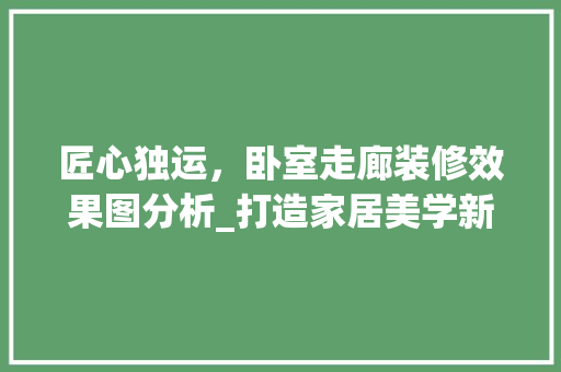 匠心独运，卧室走廊装修效果图分析_打造家居美学新空间