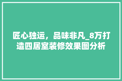 匠心独运，品味非凡_8万打造四居室装修效果图分析
