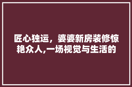 匠心独运，婆婆新房装修惊艳众人,一场视觉与生活的完美融合