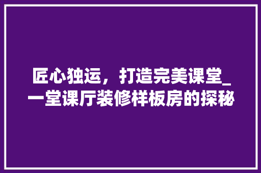 匠心独运，打造完美课堂_一堂课厅装修样板房的探秘之旅