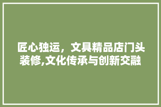 匠心独运，文具精品店门头装修,文化传承与创新交融的窗口