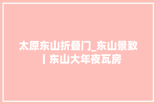 太原东山折叠门_东山景致丨东山大年夜瓦房