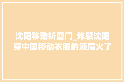 沈阳移动折叠门_炸裂沈阳穿中国移动衣服的须眉火了上门维修趴女主腿边