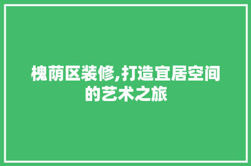 槐荫区装修,打造宜居空间的艺术之旅