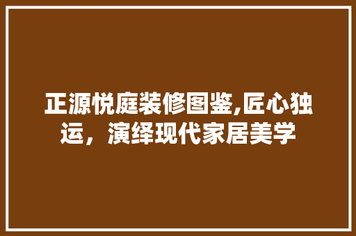 正源悦庭装修图鉴,匠心独运，演绎现代家居美学