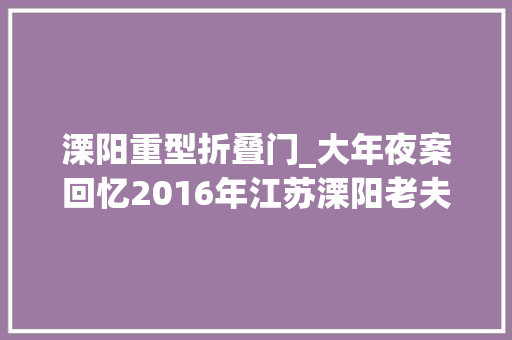溧阳重型折叠门_大年夜案回忆2016年江苏溧阳老夫妇密室遇害破案过程一波三折