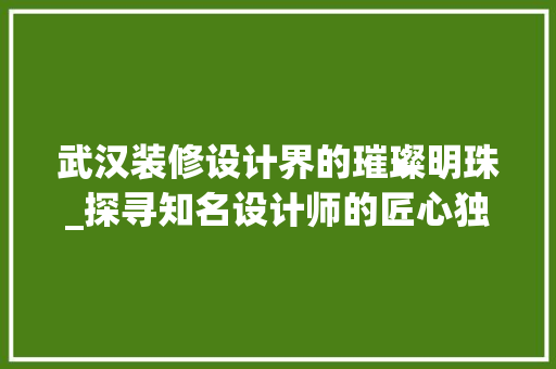 武汉装修设计界的璀璨明珠_探寻知名设计师的匠心独运