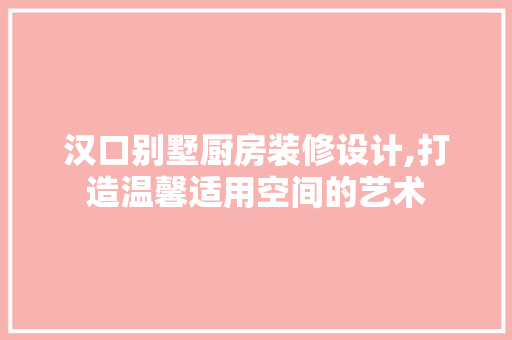 汉口别墅厨房装修设计,打造温馨适用空间的艺术