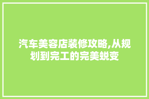 汽车美容店装修攻略,从规划到完工的完美蜕变